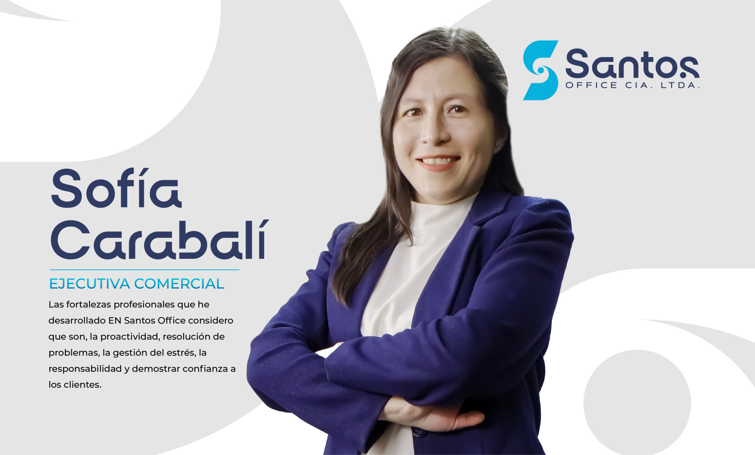 Sofia Carabali. Las fortalezas profesionales que he desarrollado EN Santos Office considero que son, la proactividad, resolución de problemas, la gestión del estrés, la responsabilidad y demostrar confianza a los clientes.